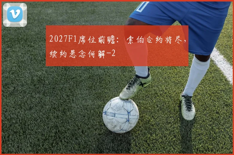 2027F1席位前瞻:索伯合约将尽,续约悬念何解