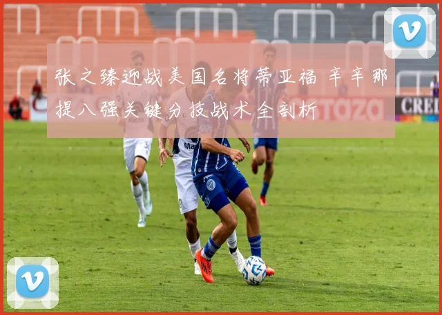 张之臻迎战美国名将蒂亚福 辛辛那提八强关键分技战术全剖析