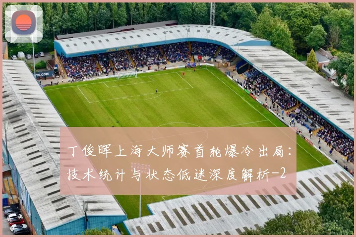 丁俊晖上海大师赛首轮爆冷出局:技术统计与状态低迷深度解析