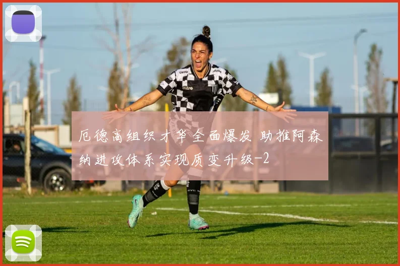 厄德高组织才华全面爆发 助推阿森纳进攻体系实现质变升级
