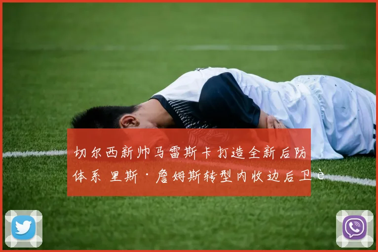 切尔西新帅马雷斯卡打造全新后防体系 里斯·詹姆斯转型内收边后卫解析