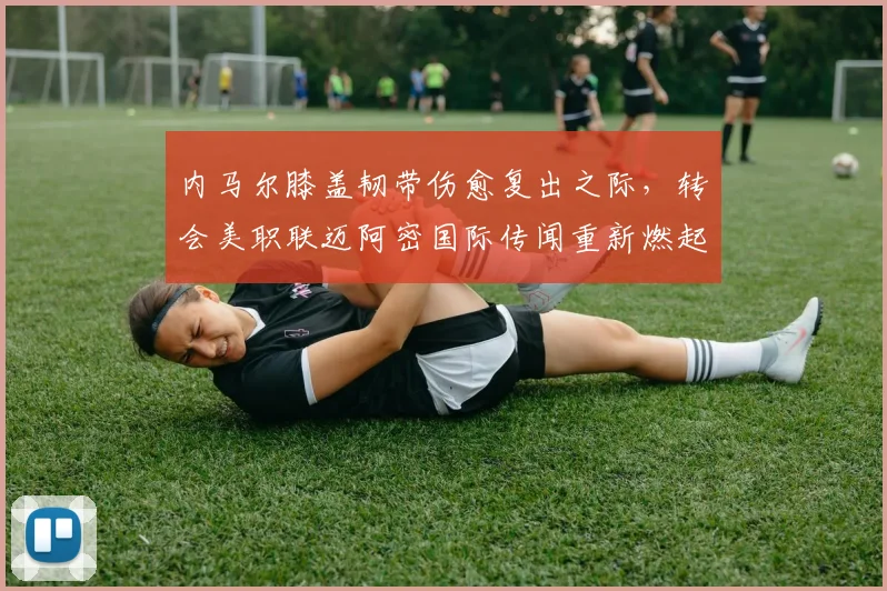 内马尔膝盖韧带伤愈复出之际，转会美职联迈阿密国际传闻重新燃起