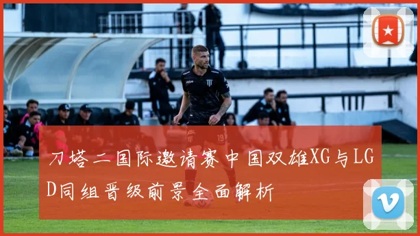 刀塔二国际邀请赛中国双雄XG与LGD同组晋级前景全面解析