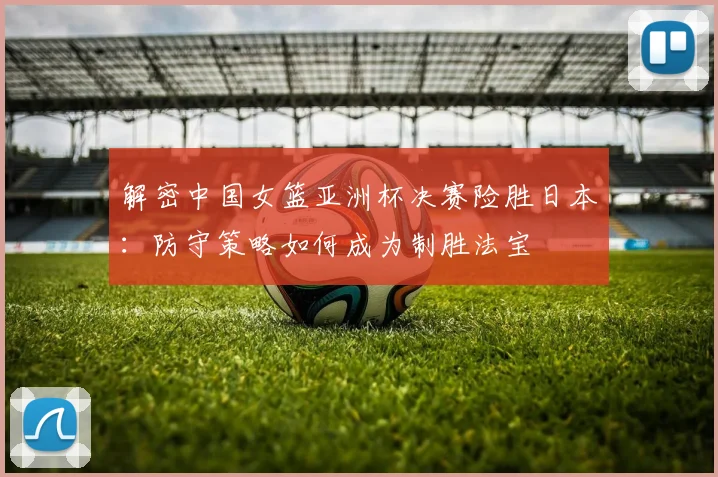 解密中国女篮亚洲杯决赛险胜日本：防守策略如何成为制胜法宝