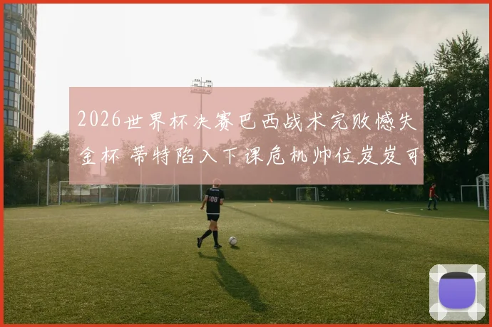 2026世界杯决赛巴西战术完败憾失金杯 蒂特陷入下课危机帅位岌岌可危