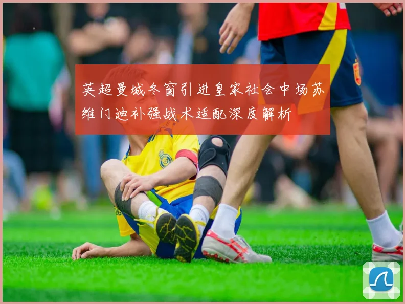 英超曼城冬窗引进皇家社会中场苏维门迪补强战术适配深度解析