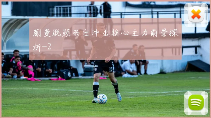 蒯曼脱颖而出冲击核心主力前景探析