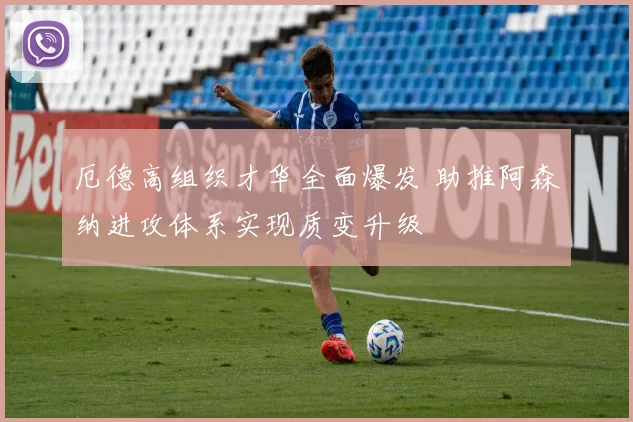 厄德高组织才华全面爆发 助推阿森纳进攻体系实现质变升级