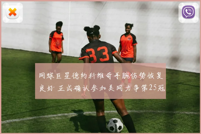 网球巨星德约科维奇手腕伤势恢复良好 正式确认参加美网力争第25冠