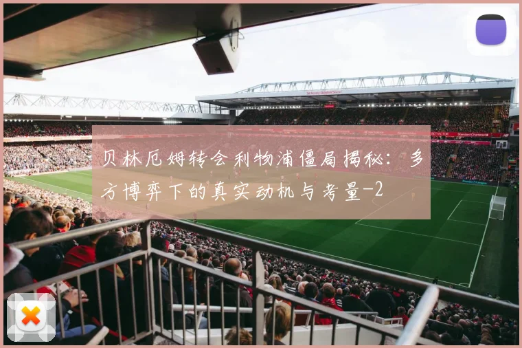 贝林厄姆转会利物浦僵局揭秘：多方博弈下的真实动机与考量