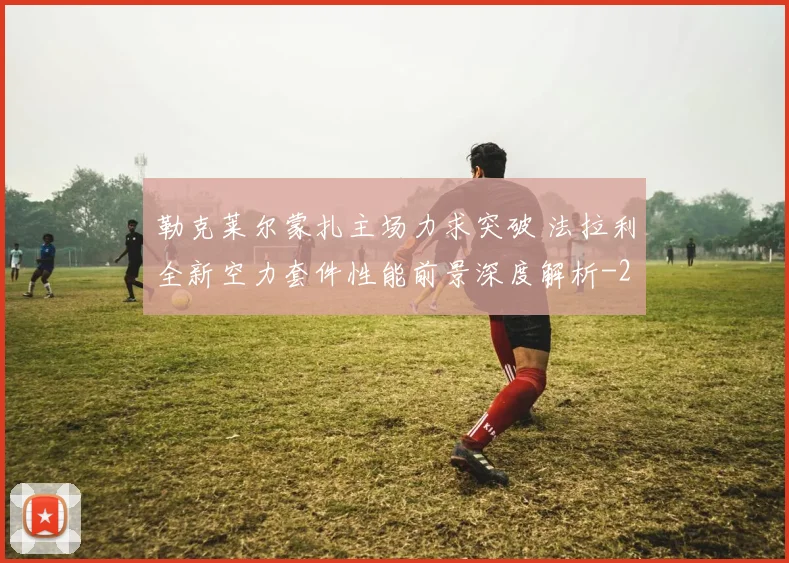 勒克莱尔蒙扎主场力求突破 法拉利全新空力套件性能前景深度解析