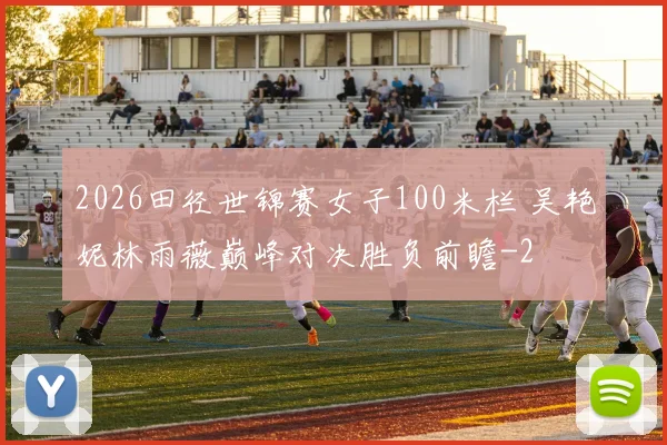 2026田径世锦赛女子100米栏 吴艳妮林雨薇巅峰对决胜负前瞻