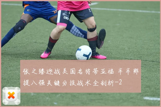 张之臻迎战美国名将蒂亚福 辛辛那提八强关键分技战术全剖析