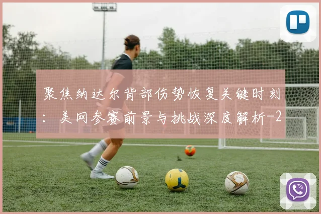 聚焦纳达尔背部伤势恢复关键时刻:美网参赛前景与挑战深度解析