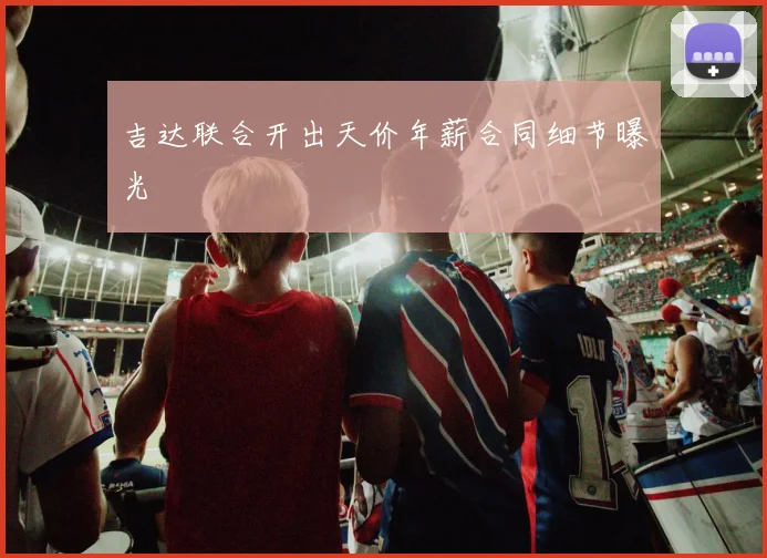 吉达联合开出天价年薪合同细节曝光