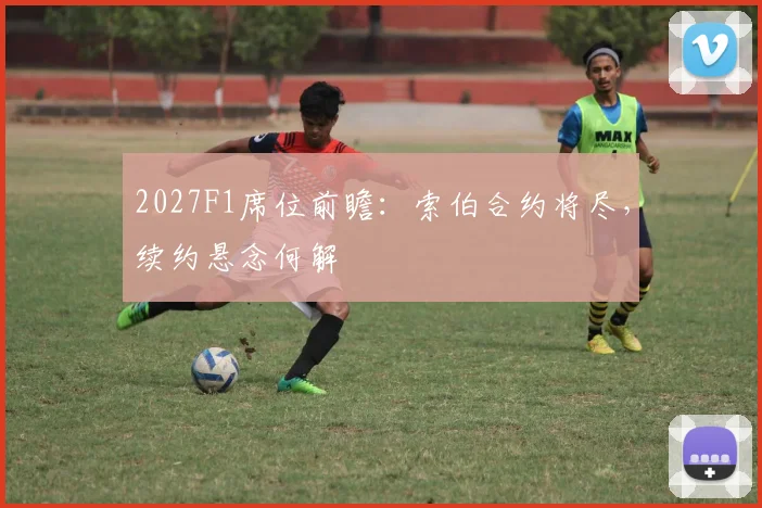 2027F1席位前瞻：索伯合约将尽，续约悬念何解