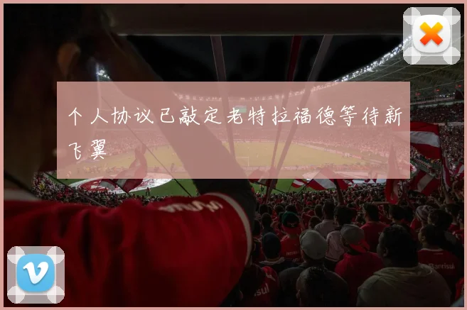 个人协议已敲定老特拉福德等待新飞翼